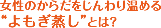 女性のからだをじんわり温める“よもぎ蒸し”とは？