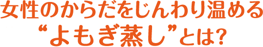 女性のからだをじんわり温める“よもぎ蒸し”とは？