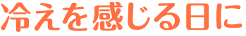 芯から冷えを感じる日に