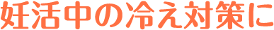 妊活中の冷え対策に